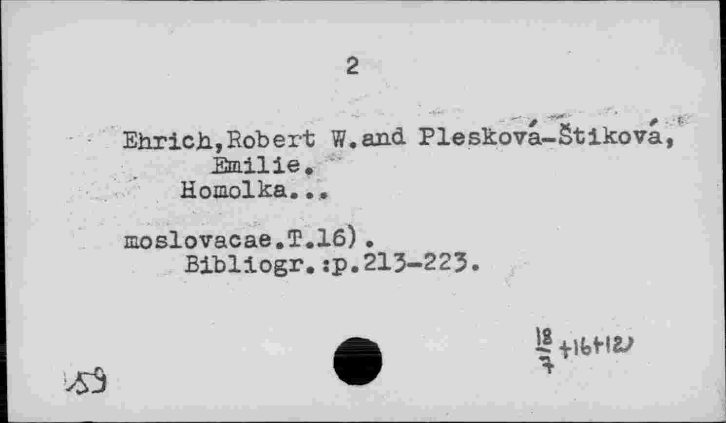 ﻿2
EhricJa,Robert W.and Pleskova-Stikova, Emilie.
Homolka.. ..
moslovacae.T.16)•
Bibliogr.:p.213-225.
ЛЭ
